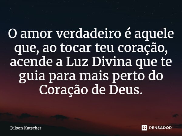 ⁠O amor verdadeiro é aquele que, ao tocar teu coração, acende a Luz Divina que te guia para mais perto do Coração de Deus.... Frase de Dilson Kutscher.