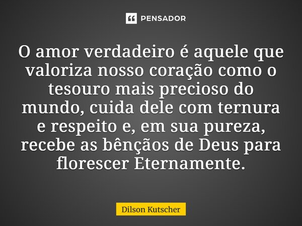 O amor verdadeiro é aquele que valoriza nosso coração como o tesouro mais precioso do mundo, cuida dele com ternura e respeito e, em sua pureza, recebe as bênç... Frase de Dilson Kutscher.