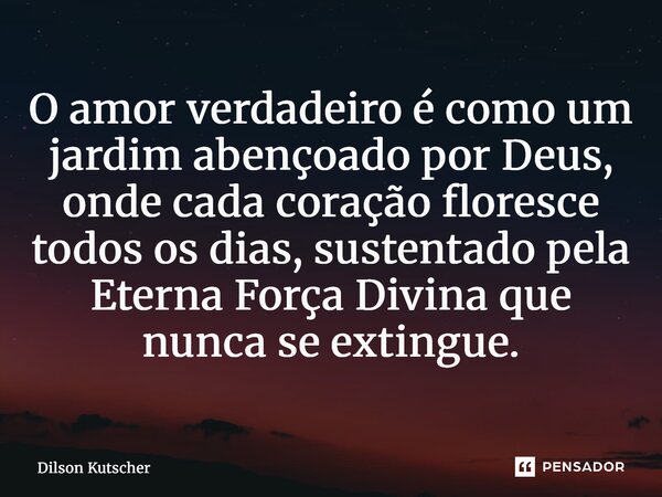 ⁠O amor verdadeiro é como um jardim abençoado por Deus, onde cada coração floresce todos os dias, sustentado pela Eterna Força Divina que nunca se extingue.... Frase de Dilson Kutscher.