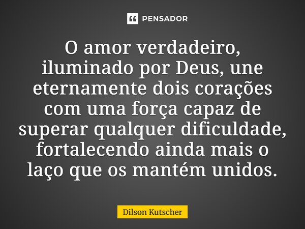 ⁠O amor verdadeiro, iluminado por Deus, une eternamente dois corações com uma força capaz de superar qualquer dificuldade, fortalecendo ainda mais o laço que os... Frase de Dilson Kutscher.
