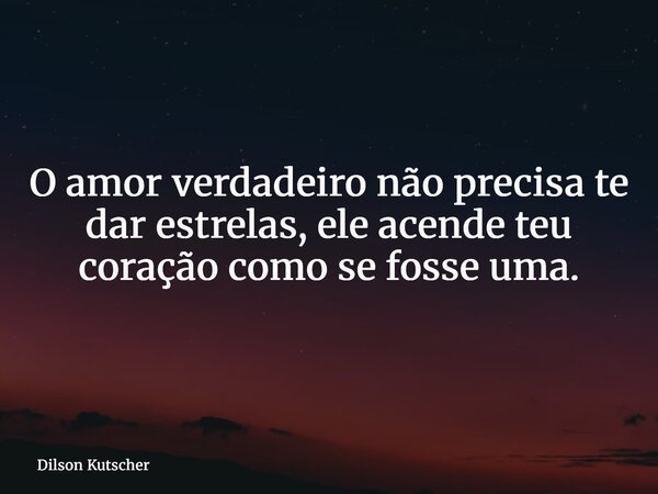 O amor verdadeiro não precisa te dar estrelas, ele acende teu coração como se fosse uma.... Frase de Dilson Kutscher.