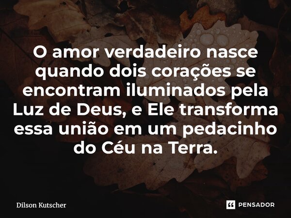 ⁠O amor verdadeiro nasce quando dois corações se encontram iluminados pela Luz de Deus, e Ele transforma essa união em um pedacinho do Céu na Terra.... Frase de Dilson Kutscher.