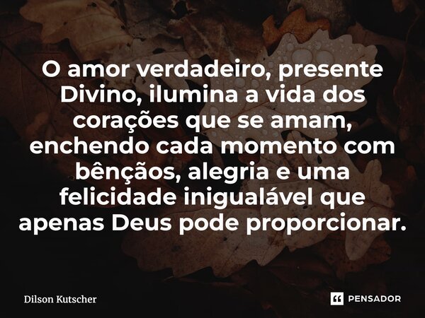 ⁠O amor verdadeiro, presente Divino, ilumina a vida dos corações que se amam, enchendo cada momento com bênçãos, alegria e uma felicidade inigualável que apenas... Frase de Dilson Kutscher.