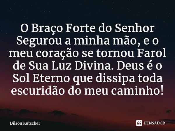 O Braço Forte do Senhor Segurou a minha mão, e o meu coração se tornou Farol de Sua Luz Divina. Deus é o Sol Eterno que dissipa toda escuridão do meu caminho!⁠... Frase de Dilson Kutscher.