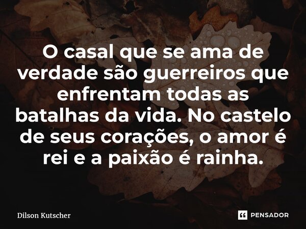 ⁠O casal que se ama de verdade são guerreiros que enfrentam todas as batalhas da vida. No castelo de seus corações, o amor é rei e a paixão é rainha.... Frase de Dilson Kutscher.
