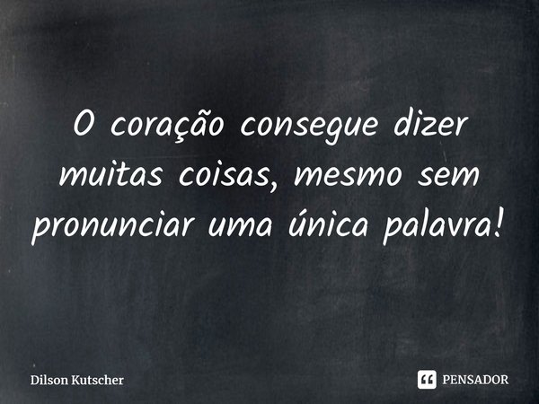 O coração consegue dizer muitas coisas, mesmo sem pronunciar uma única palavra! ⁠... Frase de Dilson Kutscher.