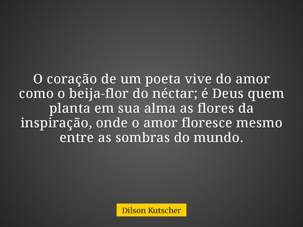 O coração de um poeta vive do amor como o beija-flor do néctar; é Deus quem planta em sua alma as flores da inspiração, onde o amor floresce mesmo entre as somb... Frase de Dilson Kutscher.