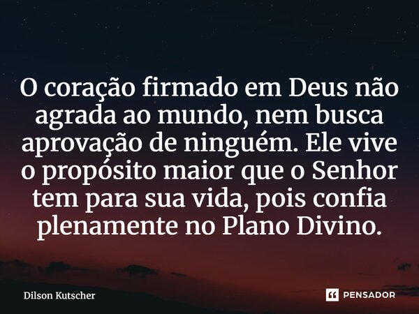 ⁠O coração firmado em Deus não agrada ao mundo, nem busca aprovação de ninguém. Ele vive o propósito maior que o Senhor tem para sua vida, pois confia plenament... Frase de Dilson Kutscher.