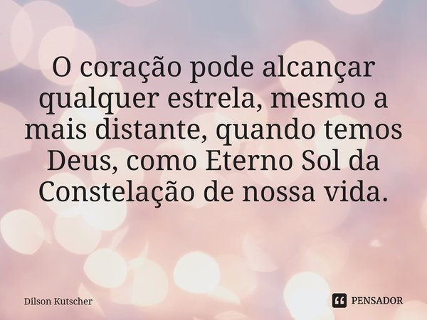 O coração pode alcançar qualquer estrela, mesmo a mais distante, quando temos Deus, como Eterno Sol da Constelação de nossa vida. ⁠... Frase de Dilson Kutscher.