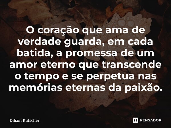 ⁠O coração que ama de verdade guarda, em cada batida, a promessa de um amor eterno que transcende o tempo e se perpetua nas memórias eternas da paixão.... Frase de Dilson Kutscher.