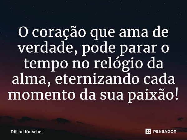 ⁠O coração que ama de verdade, pode parar o tempo no relógio da alma, eternizando cada momento da sua paixão!... Frase de Dilson Kutscher.