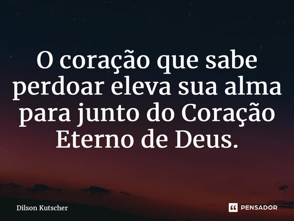 ⁠O coração que sabe perdoar eleva sua alma para junto do Coração Eterno de Deus.... Frase de Dilson Kutscher.