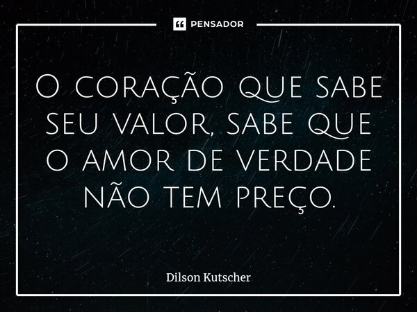 O coração que sabe seu valor, sabe que o amor de verdade não tem preço.... Frase de Dilson Kutscher.