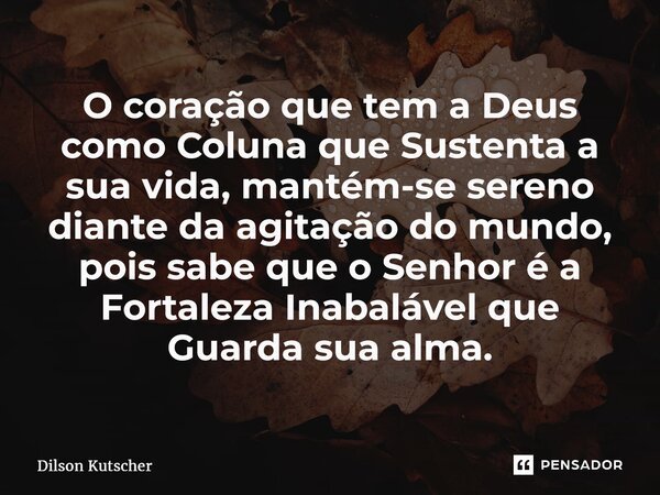 ⁠O coração que tem a Deus como Coluna que Sustenta a sua vida, mantém-se sereno diante da agitação do mundo, pois sabe que o Senhor é a Fortaleza Inabalável que... Frase de Dilson Kutscher.