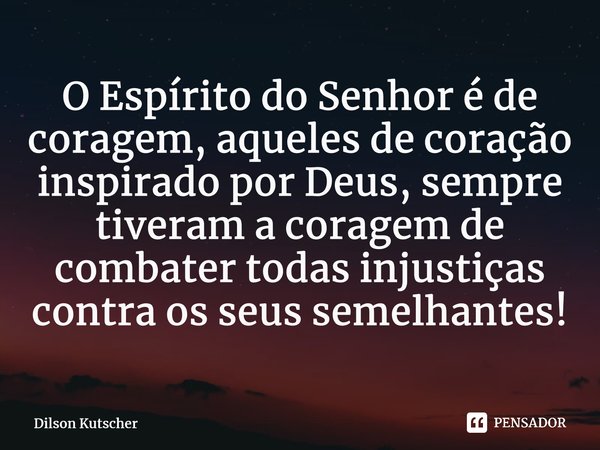 O Espírito do Senhoré de coragem, aqueles de coração inspirado por Deus,sempre tiveram a coragem de combater todas injustiças contra os seus semelhantes!⁠... Frase de Dilson Kutscher.