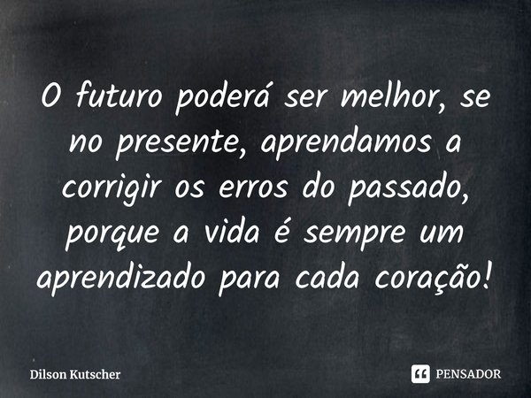 ⁠O futuro poderá ser melhor, se no presente, aprendamos a corrigir os erros do passado, porque a vida é sempre um aprendizado para cada coração!... Frase de Dilson Kutscher.