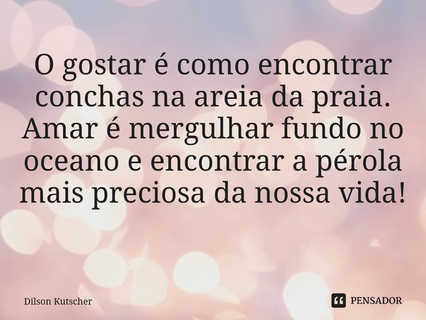 O gostar é como encontrar conchas na areia da praia. Amar é mergulhar fundo no oceano e encontrar a pérola mais preciosa da nossa vida! ⁠... Frase de Dilson Kutscher.