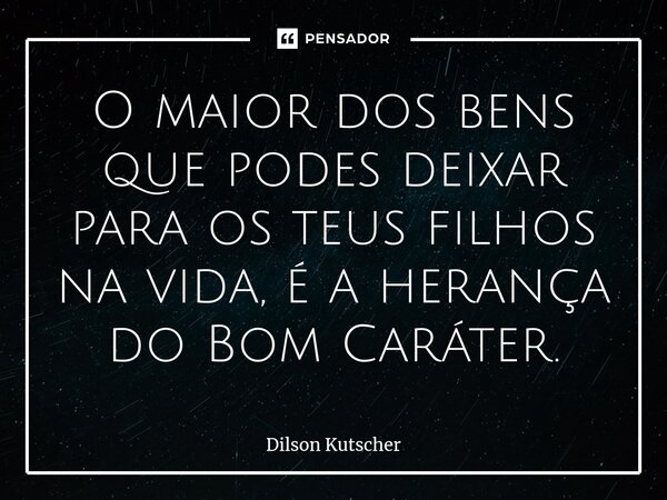 ⁠O maior dos bens que podes deixar para os teus filhos na vida, é a herança do Bom Caráter.... Frase de Dilson Kutscher.