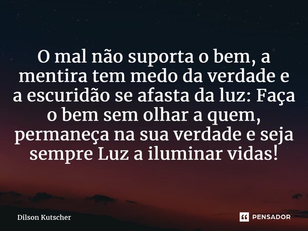 ⁠O mal não suporta o bem, a mentira tem medo da verdade e a escuridão se afasta da luz: Faça o bem semolhar a quem, permaneça na sua verdade e seja sempre Luz a... Frase de Dilson Kutscher.