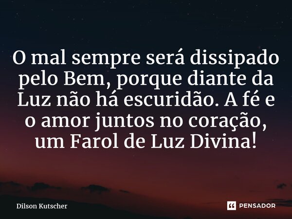 ⁠O mal sempre será dissipado pelo Bem, porque diante da Luz não há escuridão. A fé e o amorjuntos no coração, um Farol de Luz Divina!... Frase de Dilson Kutscher.