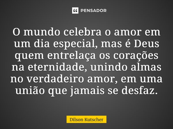 ⁠O mundo celebra o amor em um dia especial, mas é Deus quem entrelaça os corações na eternidade, unindo almas no verdadeiro amor, em uma união que jamais se des... Frase de Dilson Kutscher.
