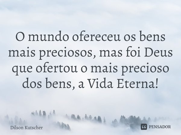 O mundo ofereceu os bens mais preciosos, mas foi Deus que ofertou o mais precioso dos bens, a Vida Eterna! ⁠... Frase de Dilson Kutscher.