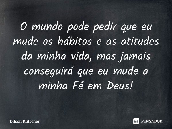 ⁠O mundo pode pedir que eu mude os hábitos e as atitudes da minha vida, mas jamais conseguirá que eu mude a minha Fé em Deus!... Frase de Dilson Kutscher.