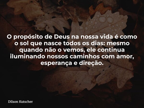 O propósito de Deus na nossa vida é como o sol que nasce todos os dias: mesmo quando não o vemos, ele continua iluminando nossos caminhos com amor, esperança e ... Frase de Dilson Kutscher.
