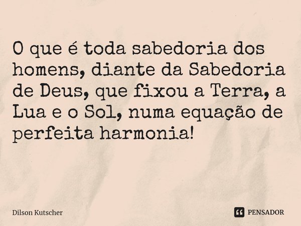 O que é toda sabedoria dos homens, diante da Sabedoria de Deus, que fixou a Terra, a Lua e o Sol, numa equação de perfeita harmonia! ⁠... Frase de Dilson Kutscher.