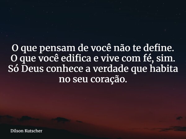 O que pensam de você não te define. O que você edifica e vive com fé, sim. Só Deus conhece a verdade que habita no seu coração.... Frase de Dilson Kutscher.