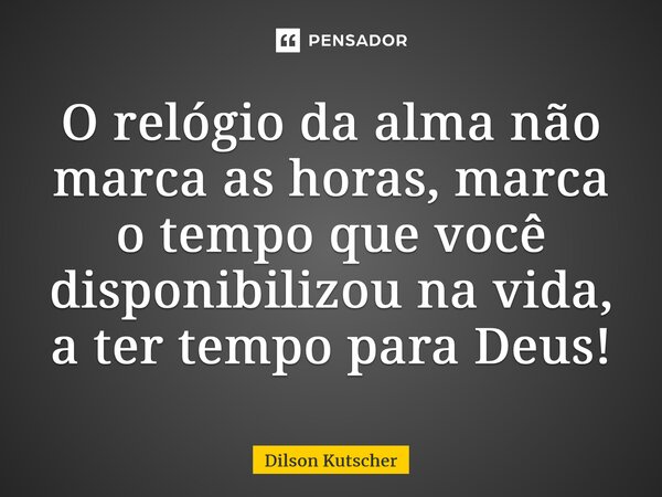 ⁠O relógio da alma não marca as horas,marca o tempo que você disponibilizou na vida, a ter tempo para Deus!... Frase de Dilson Kutscher.