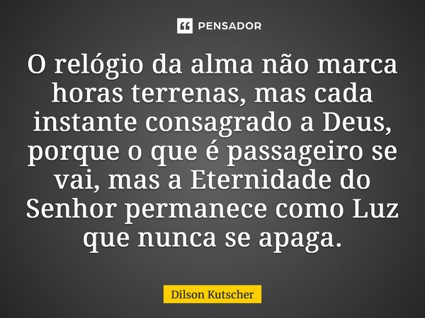 ⁠O relógio da alma não marca horas terrenas, mas cada instante consagrado a Deus, porque o que é passageiro se vai, mas a Eternidade do Senhor permanece como Lu... Frase de Dilson Kutscher.