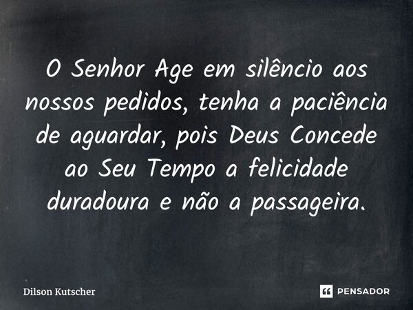 O Senhor Age em silêncio aos nossos pedidos,tenha a paciência de aguardar, pois Deus Concede ao Seu Tempo a felicidade duradoura e não a passageira.... Frase de Dilson Kutscher.