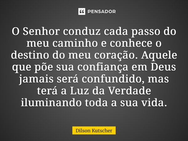 O Senhor conduz cada passo do meu caminho e conhece o destino do meu coração. Aquele que põe sua confiança em Deus jamais será confundido, mas terá a Luz da Ver... Frase de Dilson Kutscher.