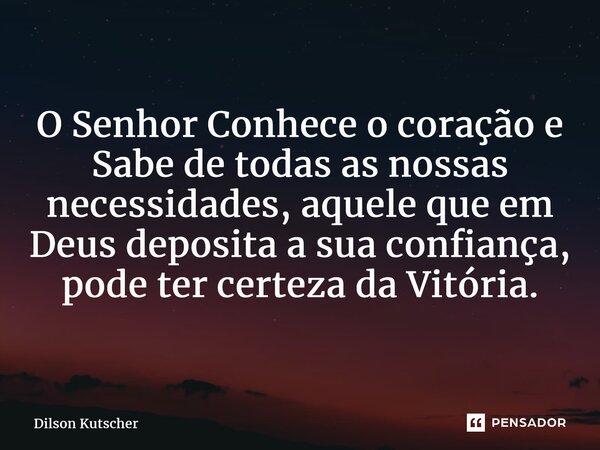 O Senhor Conhece o coração e Sabe de todas as nossas necessidades, aquele que em Deus deposita a sua confiança, pode ter certeza da Vitória.... Frase de Dilson Kutscher.