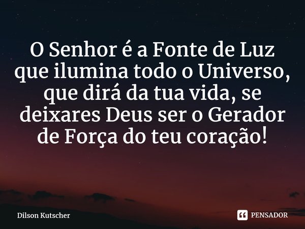 O Senhor é a Fonte de Luz que ilumina todo o Universo, que dirá da tua vida, se deixares Deus ser o Gerador de Força do teu coração! ⁠... Frase de Dilson Kutscher.