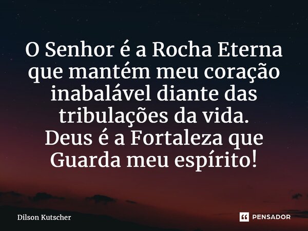 ⁠O Senhor é a Rocha Eterna que mantém meu coração inabalável diante das tribulações da vida. Deus é a Fortaleza que Guarda meu espírito!... Frase de Dilson Kutscher.