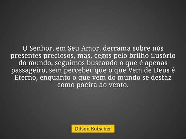 O Senhor, em Seu Amor, derrama sobre nós presentes preciosos, mas, cegos pelo brilho ilusório do mundo, seguimos buscando o que é apenas passageiro, sem percebe... Frase de Dilson Kutscher.