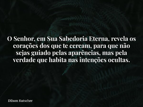 O Senhor, em Sua Sabedoria Eterna, revela os corações dos que te cercam, para que não sejas guiado pelas aparências, mas pela verdade que habita nas intenções o... Frase de Dilson Kutscher.
