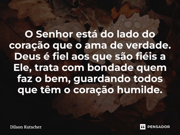 ⁠O Senhor está do lado do coração que o ama de verdade. Deus é fiel aos que são fiéis a Ele, trata com bondade quem faz o bem, guardando todos que têm o coração... Frase de Dilson Kutscher.