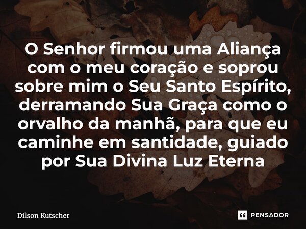 O Senhor firmou uma Aliança com o meu coração e soprou sobre mim o Seu Santo Espírito, derramando Sua Graça como o orvalho da manhã, para que eu caminhe em san... Frase de Dilson Kutscher.