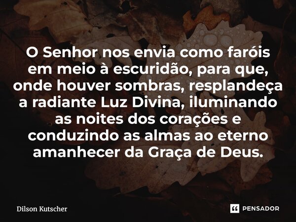 O Senhor nos envia como faróis em meio à escuridão, para que, onde houver sombras, resplandeça a radiante Luz Divina, iluminando as noites dos corações e conduz... Frase de Dilson Kutscher.