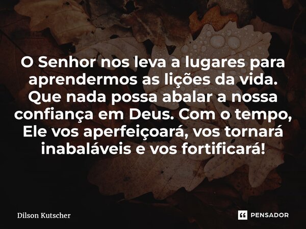 O Senhor nos leva a lugares para aprendermos as lições da vida. Que nada possa abalar a nossa confiança em Deus. Com o tempo, Ele vos aperfeiçoará, vos tornará ... Frase de Dilson Kutscher.