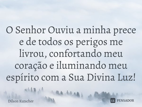 O Senhor Ouviu a minha prece e de todos os perigos me livrou, confortando meu coração e iluminando meu espírito com a Sua Divina Luz!⁠... Frase de Dilson Kutscher.