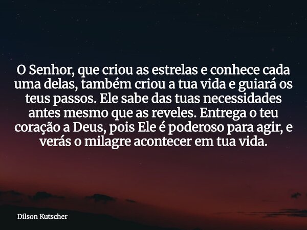 O Senhor, que criou as estrelas e conhece cada uma delas, também criou a tua vida e guiará os teus passos. Ele sabe das tuas necessidades antes mesmo que as rev... Frase de Dilson Kutscher.