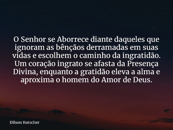 O Senhor se Aborrece diante daqueles que ignoram as bênçãos derramadas em suas vidas e escolhem o caminho da ingratidão. Um coração ingrato se afasta da Presenç... Frase de Dilson Kutscher.