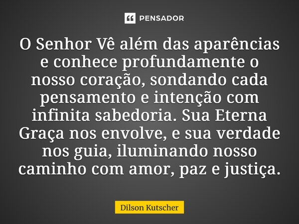 O Senhor Vê além das aparências e conhece profundamente o nosso coração, sondando cada pensamento e intenção com infinita sabedoria. Sua Eterna Graça nos envol... Frase de Dilson Kutscher.