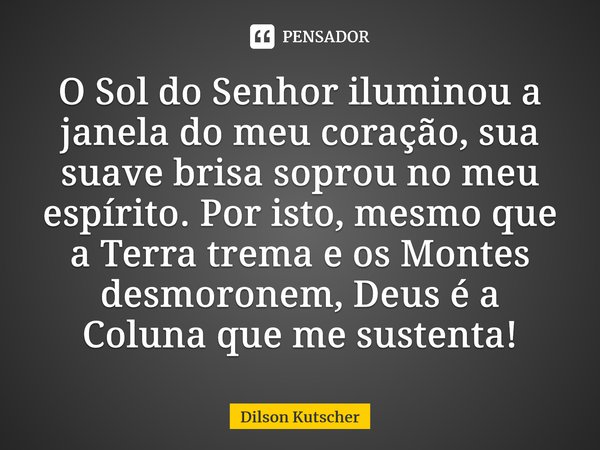 O Sol do Senhor iluminou a janela do meu coração,sua suave brisa soprou no meu espírito. Por isto, mesmo que a Terra trema e os Montes desmoronem, Deus é a Colu... Frase de Dilson Kutscher.