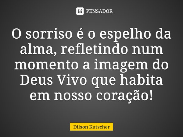 O sorriso é o espelho da alma, refletindo num momento a imagem do Deus Vivo que habita em nosso coração!⁠... Frase de Dilson Kutscher.