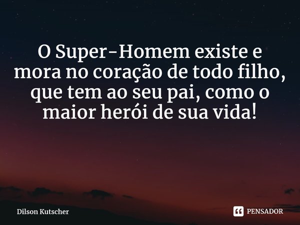 O Super-Homem existe e mora no coração de todo filho, que tem ao seu pai, como o maior herói de sua vida! ⁠... Frase de Dilson Kutscher.